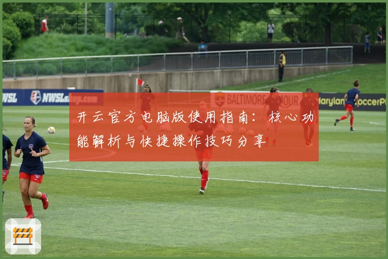 开云官方电脑版使用指南：核心功能解析与快捷操作技巧分享