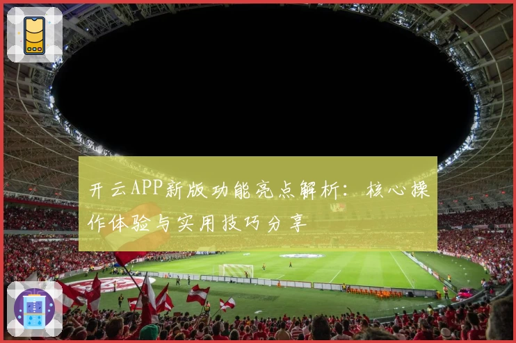 开云APP新版功能亮点解析：核心操作体验与实用技巧分享