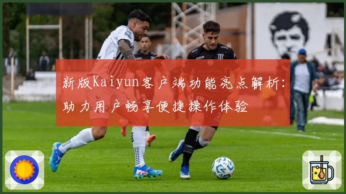 新版Kaiyun客户端功能亮点解析：助力用户畅享便捷操作体验