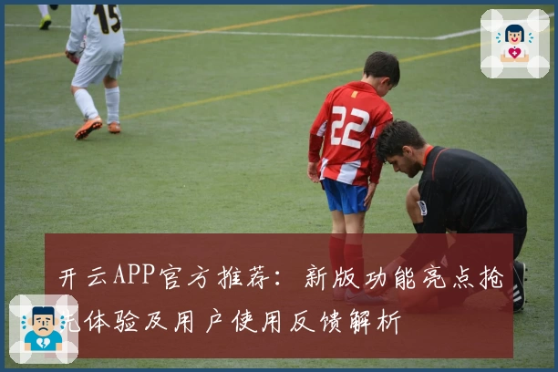 开云APP官方推荐：新版功能亮点抢先体验及用户使用反馈解析