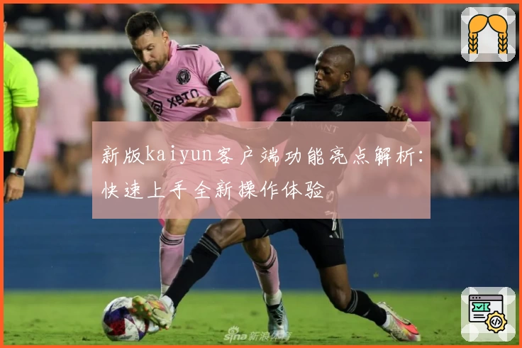 新版kaiyun客户端功能亮点解析：快速上手全新操作体验