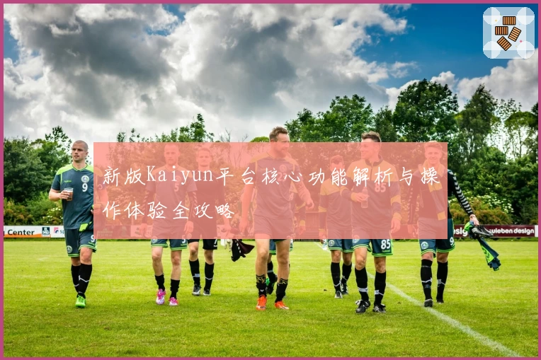新版Kaiyun平台核心功能解析与操作体验全攻略