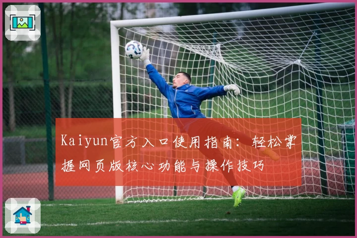 Kaiyun官方入口使用指南：轻松掌握网页版核心功能与操作技巧