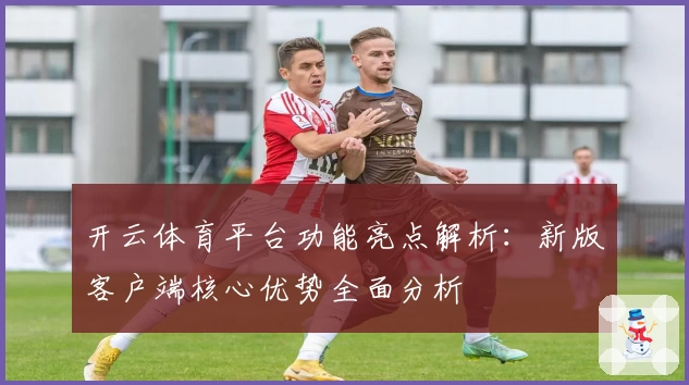 开云体育平台功能亮点解析：新版客户端核心优势全面分析