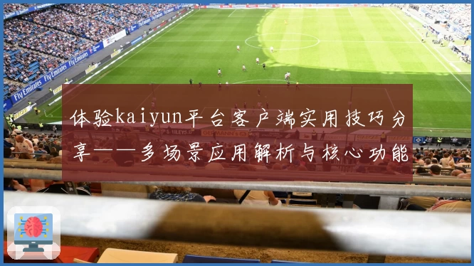 体验kaiyun平台客户端实用技巧分享——多场景应用解析与核心功能特色指导