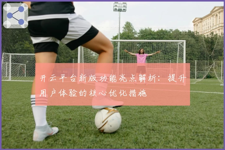 开云平台新版功能亮点解析：提升用户体验的核心优化措施