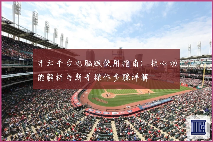 开云平台电脑版使用指南：核心功能解析与新手操作步骤详解