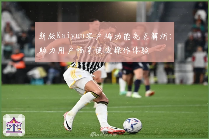 新版Kaiyun客户端功能亮点解析：助力用户畅享便捷操作体验