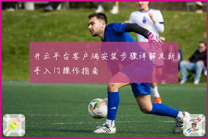 开云平台客户端安装步骤详解及新手入门操作指南
