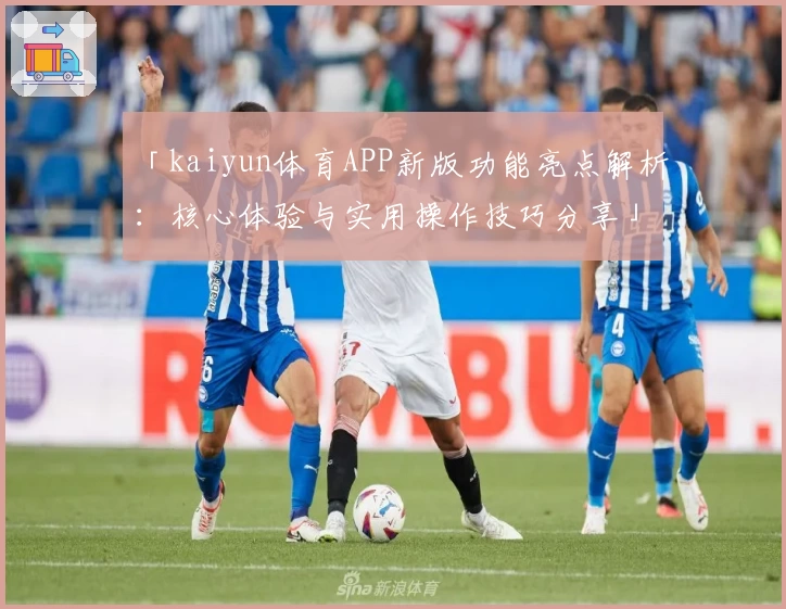 「kaiyun体育APP新版功能亮点解析：核心体验与实用操作技巧分享」
