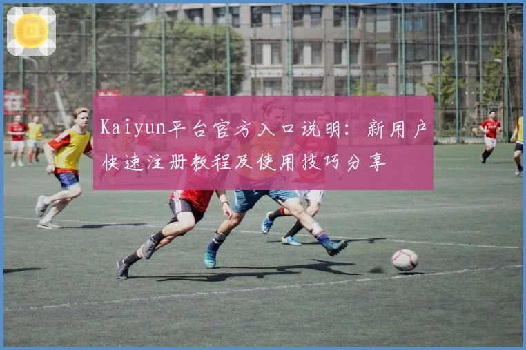 Kaiyun平台官方入口说明：新用户快速注册教程及使用技巧分享