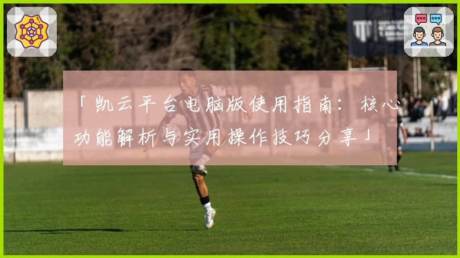 「凯云平台电脑版使用指南：核心功能解析与实用操作技巧分享」