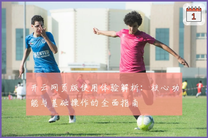 开云网页版使用体验解析：核心功能与基础操作的全面指南