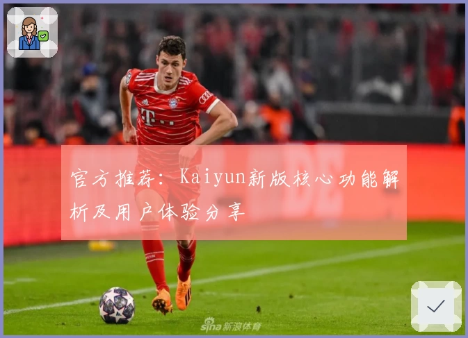 官方推荐：Kaiyun新版核心功能解析及用户体验分享