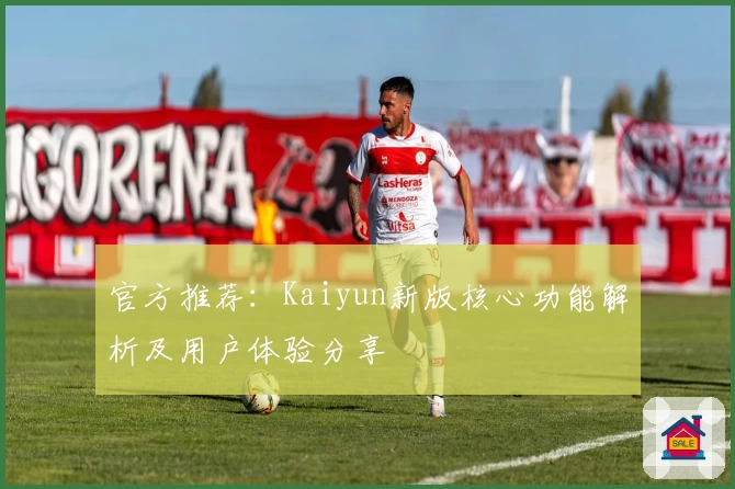 官方推荐：Kaiyun新版核心功能解析及用户体验分享