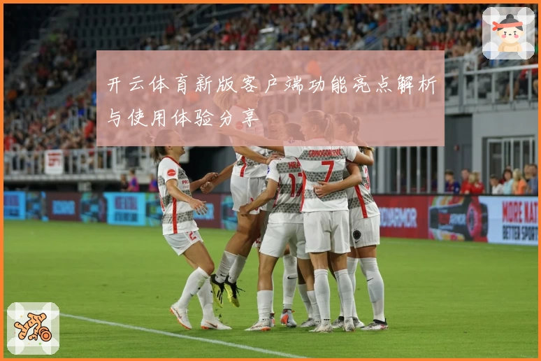 开云体育新版客户端功能亮点解析与使用体验分享