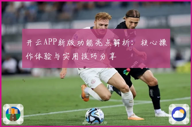 开云APP新版功能亮点解析：核心操作体验与实用技巧分享