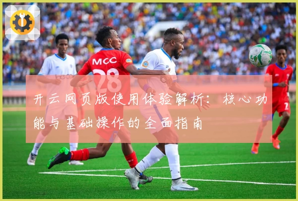 开云网页版使用体验解析：核心功能与基础操作的全面指南