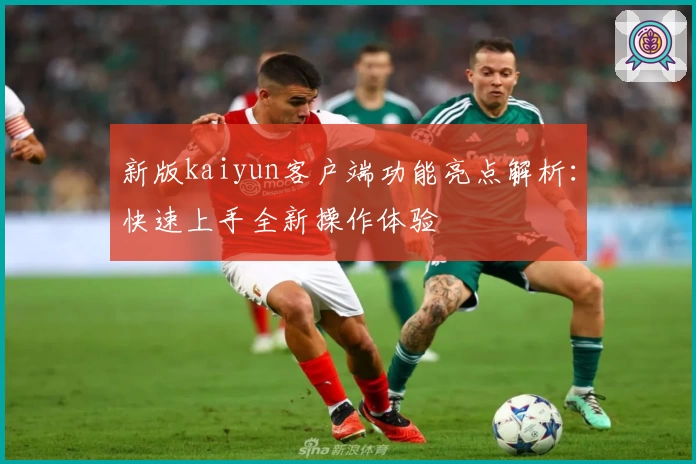 新版kaiyun客户端功能亮点解析：快速上手全新操作体验