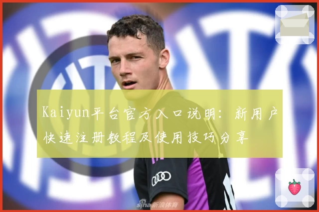 Kaiyun平台官方入口说明：新用户快速注册教程及使用技巧分享