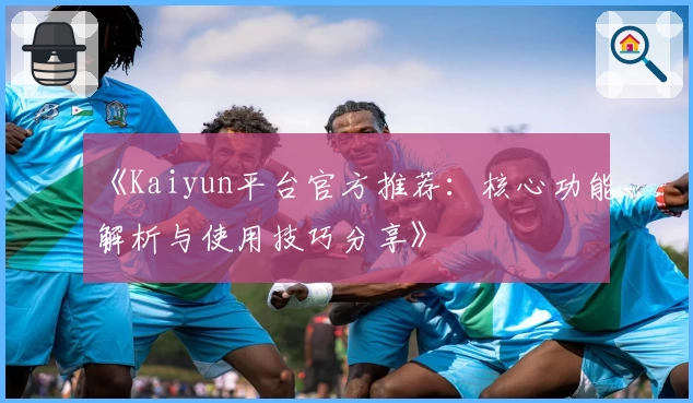 《Kaiyun平台官方推荐：核心功能解析与使用技巧分享》